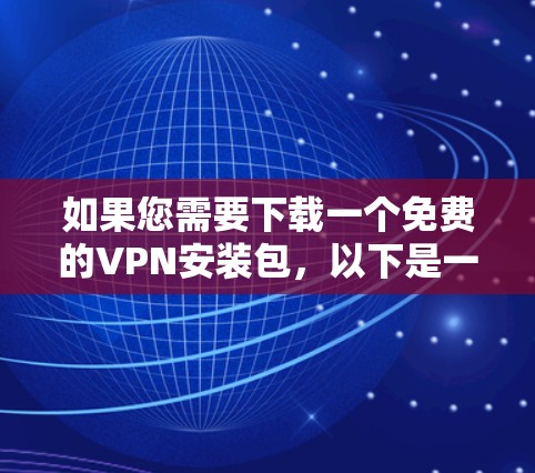 如果您需要下载一个免费的VPN安装包，以下是一些建议和步骤，帮助您确保安全和有效