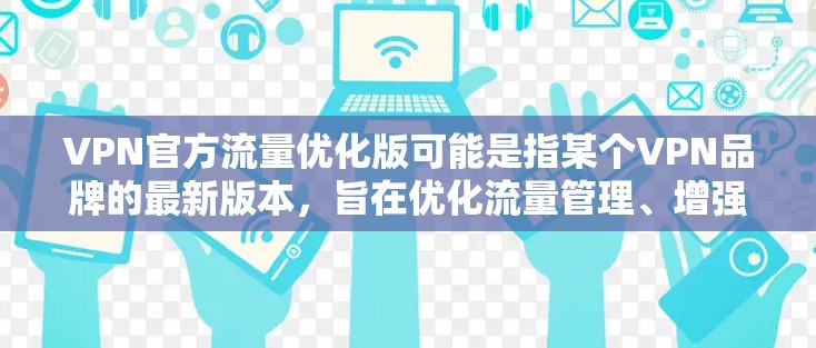 VPN官方流量优化版可能是指某个VPN品牌的最新版本，旨在优化流量管理、增强安全性以及提升用户体验。以下是一些可能的优化点和功能，帮助你更好地使用该版本