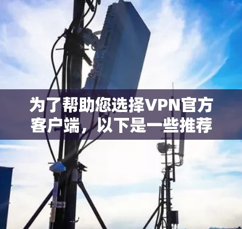 为了帮助您选择VPN官方客户端，以下是一些推荐和建议，您可以根据自己的需求进行选择