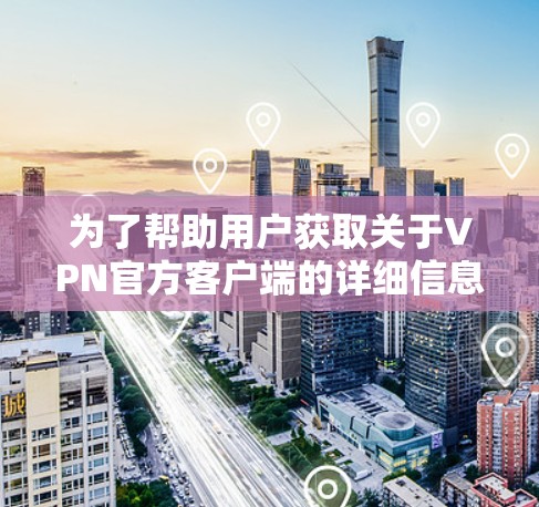 为了帮助用户获取关于VPN官方客户端的详细信息，以下是一个有条理的总结，涵盖了访问方式、功能特点、安全性和推荐建议