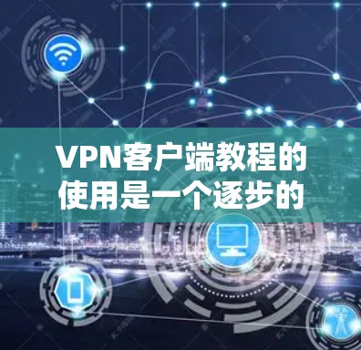 VPN客户端教程的使用是一个逐步的过程，涉及多个方面，包括理解VPN结构、选择合适的VPN类型、掌握基本操作、学习安全防护、探索最新技术等。以下是一步步的指南