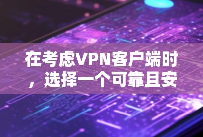 在考虑VPN客户端时，选择一个可靠且安全的选项至关重要。以下是一个有条理的步骤指南，帮助你选择和使用一个适合你的VPN客户端