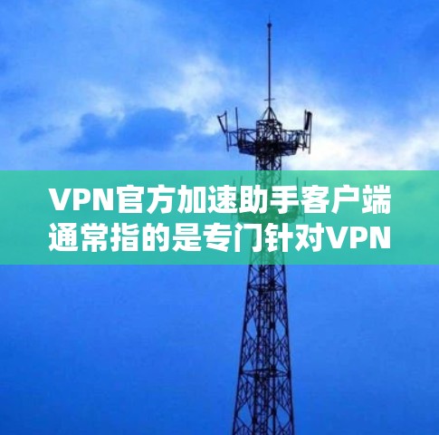VPN官方加速助手客户端通常指的是专门针对VPN服务的加速工具，这些客户端通常提供更快的网络连接，帮助用户更快地下载和使用VPN服务。以下是关于VPN官方加速助手客户端的一些关键信息