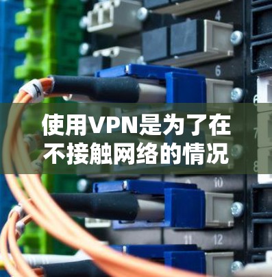 使用VPN是为了在不接触网络的情况下访问外部网站或存储资料。以下是关于VPN的几点建议 使用VPN是为了在不接触网络的情况下访问外部网站或存储资料。以下是关于VPN的几点建议