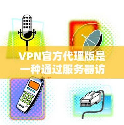 VPN官方代理版是一种通过服务器访问外部网络的VPN解决方案，通常依赖于官方服务器。以下是对 VPN 官方代理版的详细分析和建议