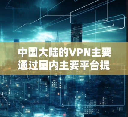 中国大陆的VPN主要通过国内主要平台提供服务,包括国内的国内网、国内网国际版和FourTrip VPN平台。这些平台在大陆和国际上都有广泛的使用场景,用户可以根据自己的需求选择合适的 VPN 网站 中国大陆的VPN主要通过国内主要平台提供服务,包括国内的国内网、国内网国际版和FourTrip VPN平台。这些平台在大陆和国际上都有广泛的使用场景,用户可以根据自己的需求选择合适的 VPN 网站