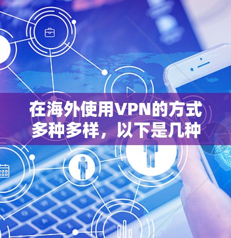 在海外使用VPN的方式多种多样,以下是几种常见且有效的方法 在海外使用VPN的方式多种多样,以下是几种常见且有效的方法