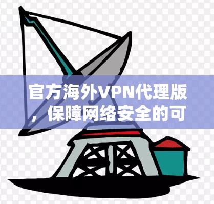 官方海外VPN代理版,保障网络安全的可靠选择 官方海外VPN代理版,保障网络安全的可靠选择