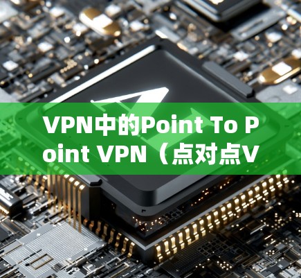 VPN中的Point To Point VPN（点对点VPN）是一种通过直接连接目标国家的服务器来实现VPN服务的网络架构。以下是对该问题的详细解答