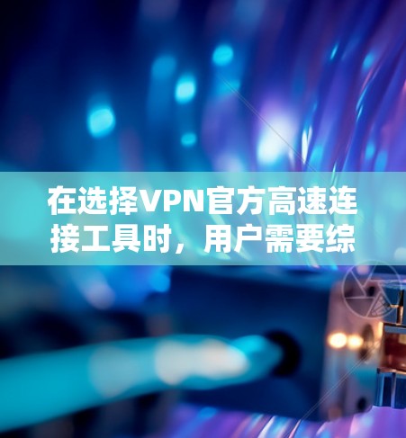 在选择VPN官方高速连接工具时，用户需要综合考虑多种因素，包括工具的加密技术和安全性、配置管理、使用便利性和费用结构，以及适用场景和法规要求。以下是一些主要的VPN官方高速连接工具及其特点