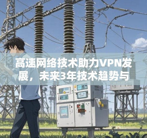高速网络技术助力VPN发展，未来3年技术趋势与行业挑战