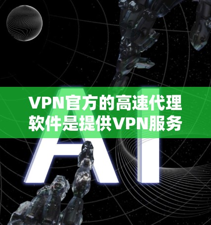 VPN官方的高速代理软件是提供VPN服务的第三方平台，这些平台通常基于开放源代码或经过严格审核的协议来保证数据安全。以下是一些常用的VPN软件推荐
