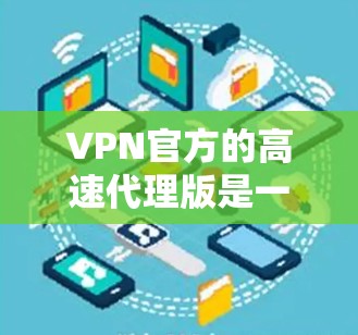 VPN官方的高速代理版是一个高级的网络服务，旨在提供更快、更安全的VPN连接。以下是对该服务的详细分析
