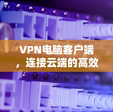 VPN电脑客户端,连接云端的高效方式 VPN电脑客户端,连接云端的高效方式