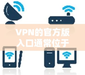 VPN的官方版入口通常位于官方的VPN服务网站或平台。以下是一些主要的VPN官方入口和访问方式 VPN的官方版入口通常位于官方的VPN服务网站或平台。以下是一些主要的VPN官方入口和访问方式