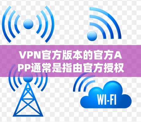 VPN官方版本的官方APP通常是指由官方授权的VPN平台提供的软件，这些软件通常具有高安全性和可信度。以下是一些推荐的VPN官方版本APP