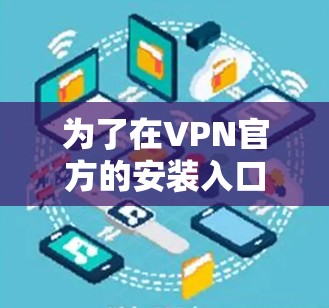 为了在VPN官方的安装入口中顺利安装和使用 VPN,以下是一个清晰的步骤指南 为了在VPN官方的安装入口中顺利安装和使用 VPN,以下是一个清晰的步骤指南