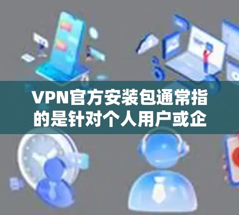 VPN官方安装包通常指的是针对个人用户或企业使用的合法下载,而不是恶意软件或非法下载。以下是一些常见以官方方式发布的VPN安装包的下载链接,供您参考 VPN官方安装包通常指的是针对个人用户或企业使用的合法下载,而不是恶意软件或非法下载。以下是一些常见以官方方式发布的VPN安装包的下载链接,供您参考