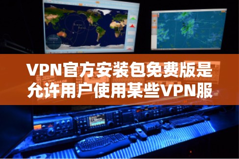 VPN官方安装包免费版是允许用户使用某些VPN服务的版本，通常会包含基本的配置和功能，如数据存储、下载自动省时等。以下是一些关键点