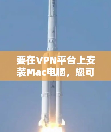 要在VPN平台上安装Mac电脑，您可以按照以下步骤操作