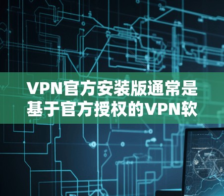 VPN官方安装版通常是基于官方授权的VPN软件,它们通常以官方或官方版本为名,提供可靠和安全的网络连接体验。以下是几种常见的VPN官方安装版推荐