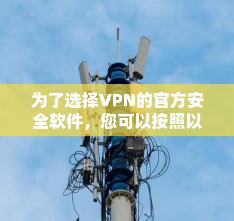 为了选择VPN的官方安全软件,您可以按照以下步骤进行 为了选择VPN的官方安全软件,您可以按照以下步骤进行