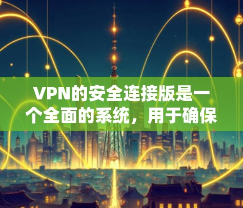 VPN的安全连接版是一个全面的系统，用于确保用户在远程访问外部网络时数据的加密和安全。以下是该系统的关键组成部分