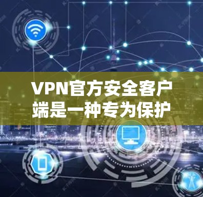 VPN官方安全客户端是一种专为保护用户在VPN环境中安全使用的工具。它通常配备了多种安全措施，旨在防止网络攻击和恶意行为。以下是关于VPN官方安全客户端的详细说明