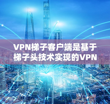 VPN梯子客户端是基于梯子头技术实现的VPN连接方式，通过多个梯子头组合来构建复杂的VPN链路。以下是关于这些平台的详细分析和使用方法