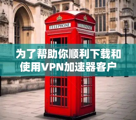 为了帮助你顺利下载和使用VPN加速器客户端，以下是详细的步骤指南
