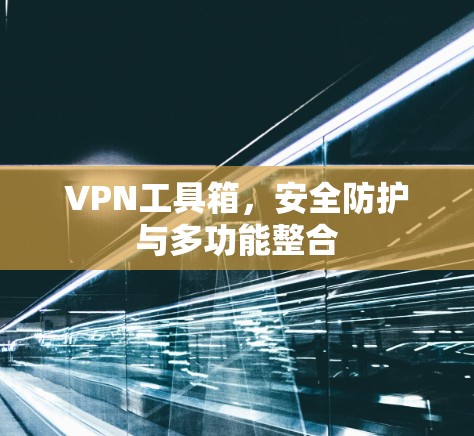 VPN工具箱，安全防护与多功能整合