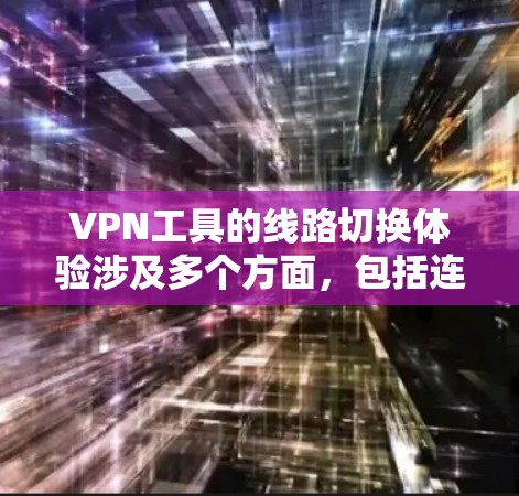 VPN工具的线路切换体验涉及多个方面，包括连接方式、网络稳定性、多设备同步、设置变更和适用场景等。以下是对不同VPN工具在这些方面的综合分析