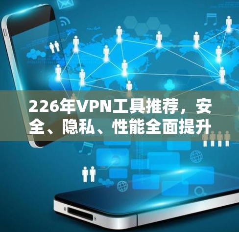 226年VPN工具推荐,安全、隐私、性能全面提升