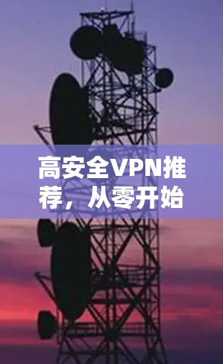 高安全VPN推荐,从零开始构建您的VPN环境