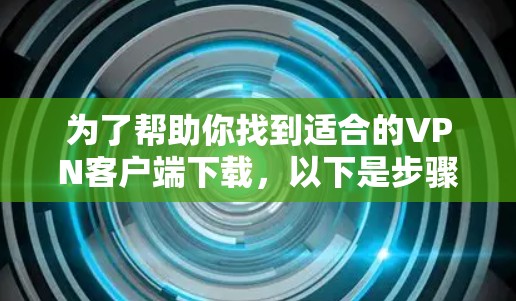 为了帮助你找到适合的VPN客户端下载，以下是步骤说明