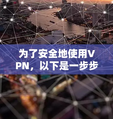 为了安全地使用VPN,以下是一步步的指南