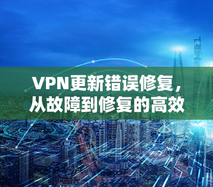 VPN更新错误修复,从故障到修复的高效方法