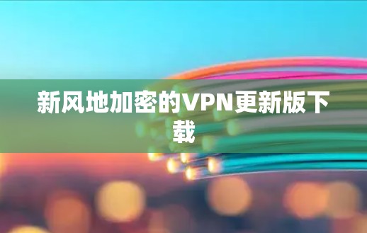 新风地加密的VPN更新版下载 新风地加密的VPN更新版下载