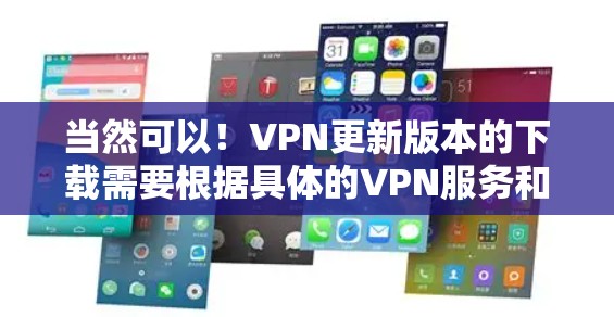 当然可以!VPN更新版本的下载需要根据具体的VPN服务和平台来决定。以下是通用的步骤