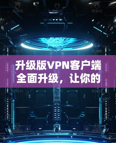 升级版VPN客户端全面升级，让你的网络安全更上一层楼！