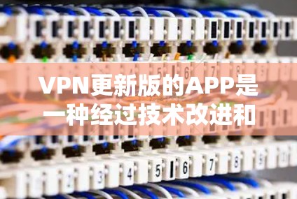 VPN更新版的APP是一种经过技术改进和功能优化的VPN应用，旨在满足用户对更流畅、安全、便捷使用的需求。以下是关于VPN更新版的APP的一些关键信息