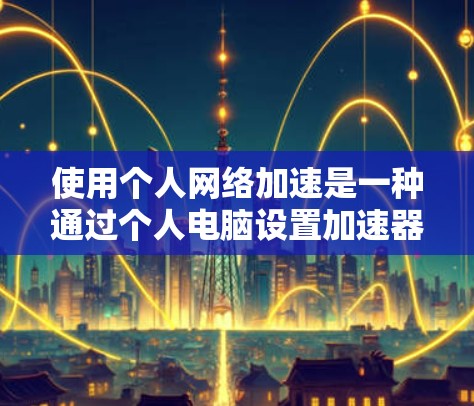 使用个人网络加速是一种通过个人电脑设置加速器来提升网络连接速度的策略,适合在需要快速连接的情况下使用。以下是对该方法的详细分析 使用个人网络加速是一种通过个人电脑设置加速器来提升网络连接速度的策略,适合在需要快速连接的情况下使用。以下是对该方法的详细分析