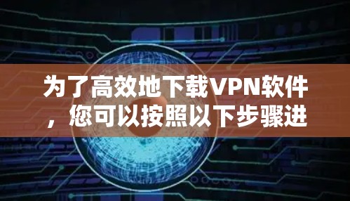 为了高效地下载VPN软件，您可以按照以下步骤进行操作