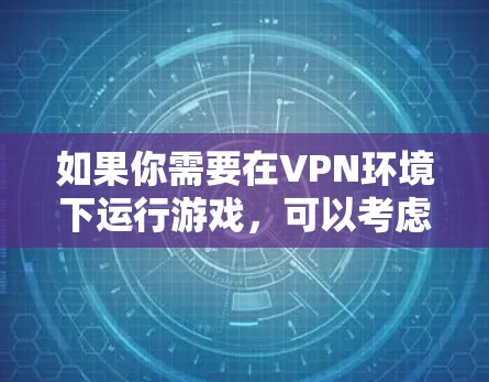 如果你需要在VPN环境下运行游戏，可以考虑以下几种方法