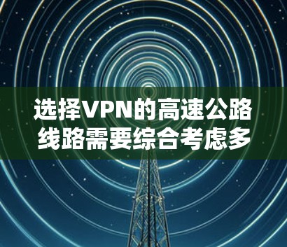 选择VPN的高速公路线路需要综合考虑多个因素，以下是一步步的分析和建议