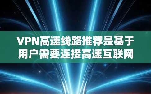 VPN高速线路推荐是基于用户需要连接高速互联网和希望选择性价比高的网络服务。以下是一些推荐的VPN，涵盖不同的网络服务提供商和使用场景