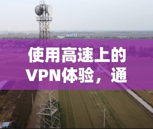 使用高速上的VPN体验，通常需要结合高速网络的特性、VPN平台的特性以及用户的具体需求进行综合考虑。以下是一些可能的体验和注意事项
