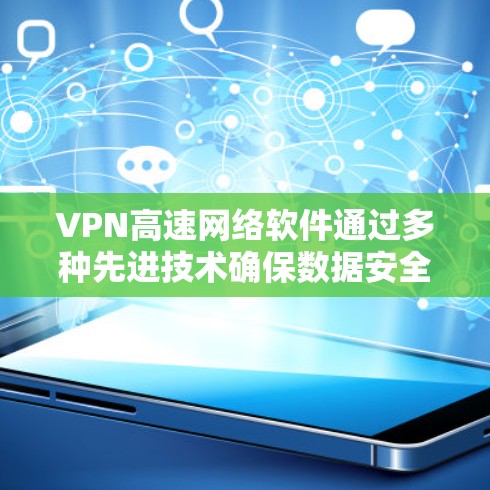 VPN高速网络软件通过多种先进技术确保数据安全和传输高效，具体包括以下内容