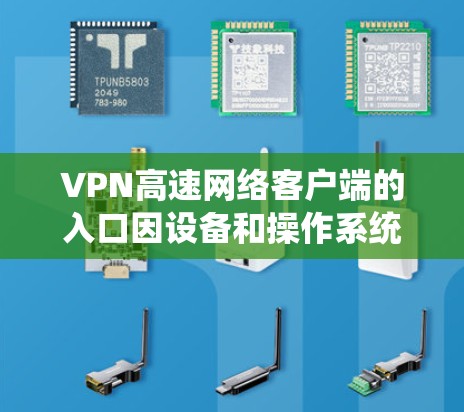 VPN高速网络客户端的入口因设备和操作系统而异，以下是几种常见的入口和选择建议
