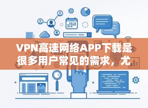VPN高速网络APP下载是很多用户常见的需求，尤其是那些希望在安全、可靠和速度快的环境中使用内容或视频流的用户。以下是一些常见的VPN软件及其特点，供您参考